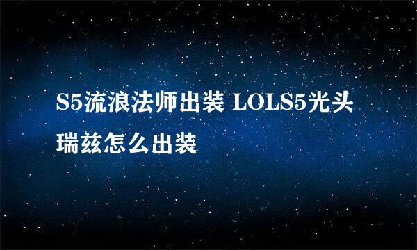 S5流浪法师出装 LOLS5光头瑞兹怎么出装