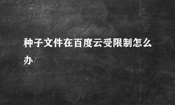 种子文件在百度云受限制怎么办