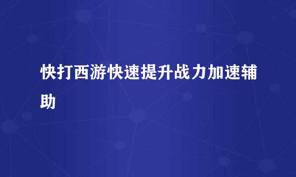 快打西游快速提升战力加速辅助