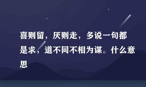 喜则留，厌则走，多说一句都是求，道不同不相为谋。什么意思
