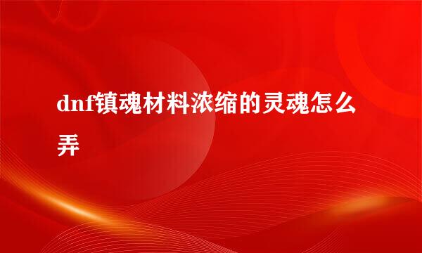 dnf镇魂材料浓缩的灵魂怎么弄