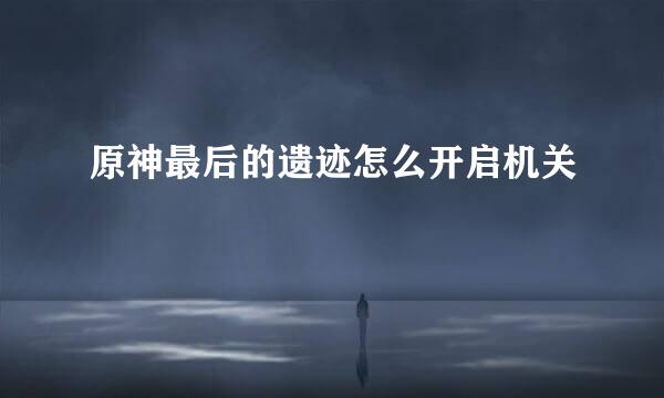 原神最后的遗迹怎么开启机关