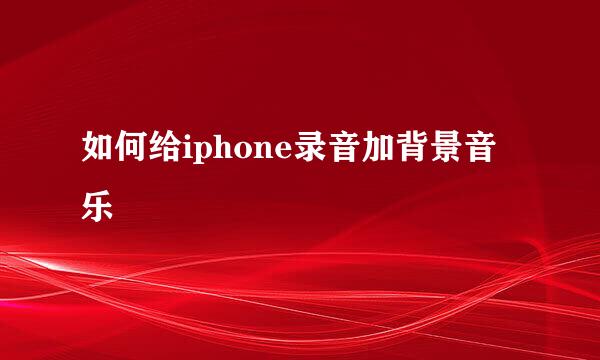如何给iphone录音加背景音乐