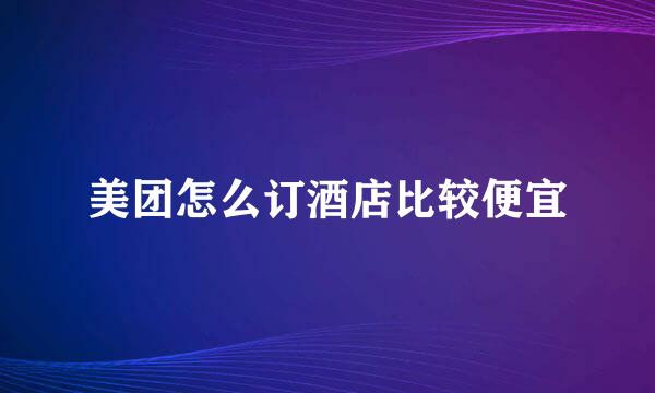 美团怎么订酒店比较便宜