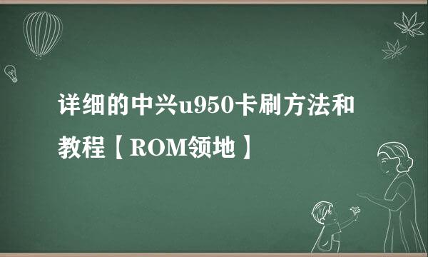 详细的中兴u950卡刷方法和教程【ROM领地】