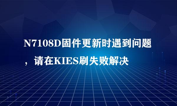 N7108D固件更新时遇到问题，请在KIES刷失败解决