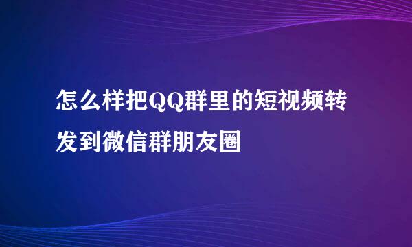 怎么样把QQ群里的短视频转发到微信群朋友圈