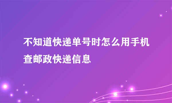 不知道快递单号时怎么用手机查邮政快递信息