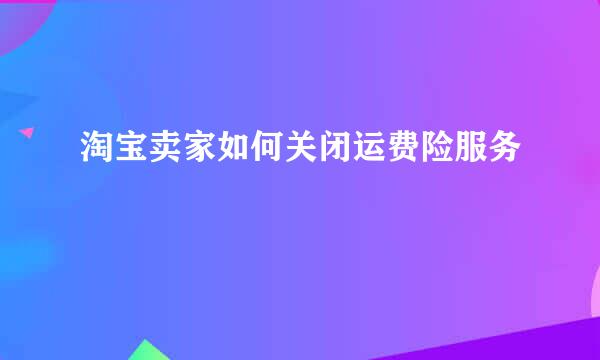 淘宝卖家如何关闭运费险服务