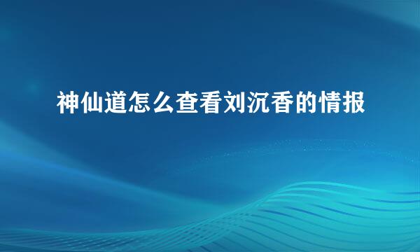 神仙道怎么查看刘沉香的情报