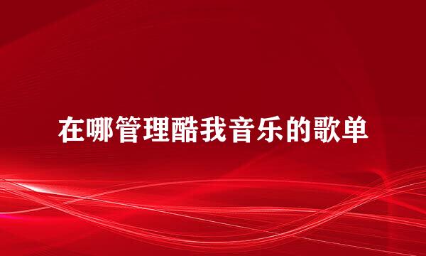 在哪管理酷我音乐的歌单