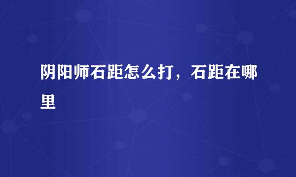 阴阳师石距怎么打，石距在哪里