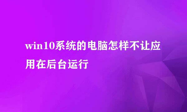 win10系统的电脑怎样不让应用在后台运行