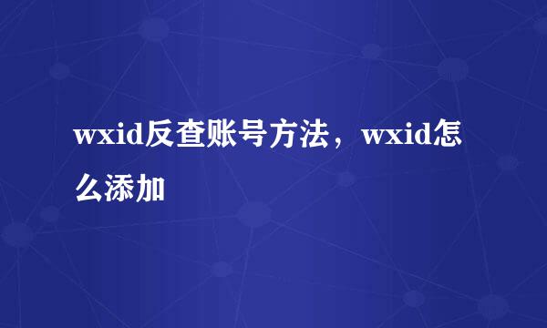 wxid反查账号方法,wxid怎么添加
