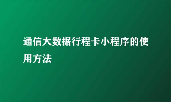 通信大数据行程卡小程序的使用方法