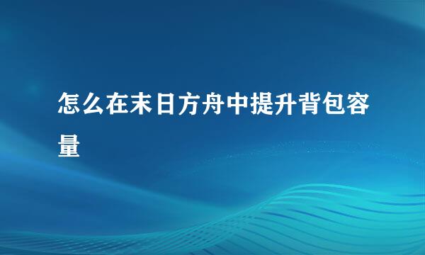 怎么在末日方舟中提升背包容量
