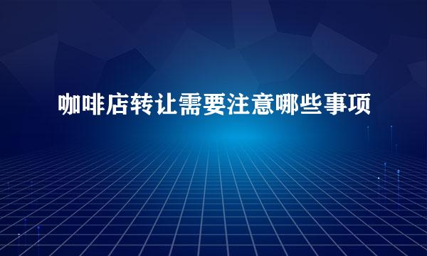 咖啡店转让需要注意哪些事项