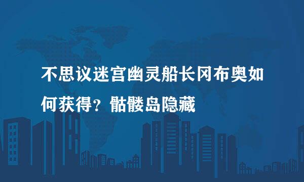 不思议迷宫幽灵船长冈布奥如何获得?骷髅岛隐藏