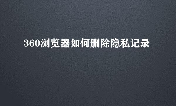 360浏览器如何删除隐私记录