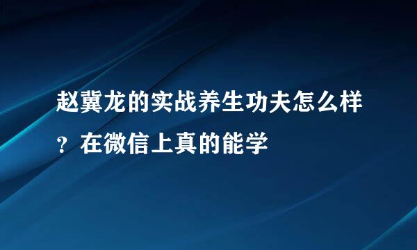 赵冀龙的实战养生功夫怎么样？在微信上真的能学