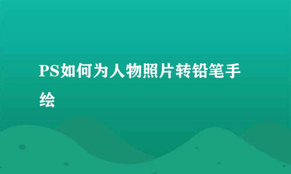 PS如何为人物照片转铅笔手绘