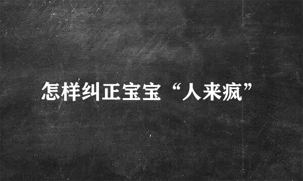 怎样纠正宝宝“人来疯”