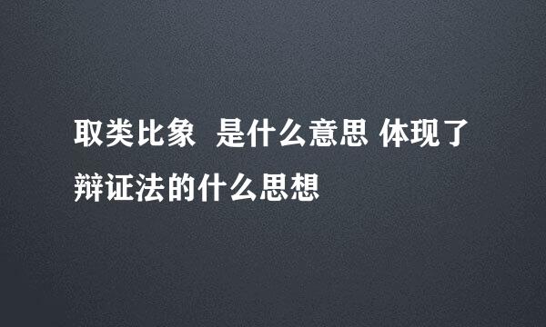 取类比象  是什么意思 体现了辩证法的什么思想