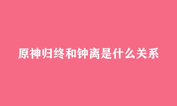 原神归终和钟离是什么关系