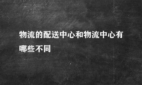 物流的配送中心和物流中心有哪些不同
