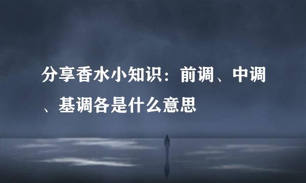 分享香水小知识：前调、中调、基调各是什么意思