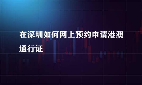 在深圳如何网上预约申请港澳通行证