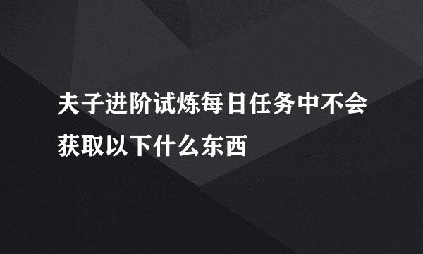 夫子进阶试炼每日任务中不会获取以下什么东西