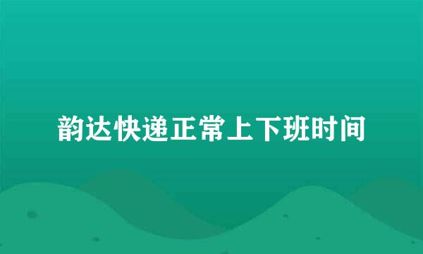 韵达快递正常上下班时间