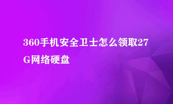 360手机安全卫士怎么领取27G网络硬盘