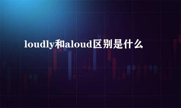 loudly和aloud区别是什么