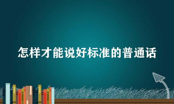 怎样才能说好标准的普通话