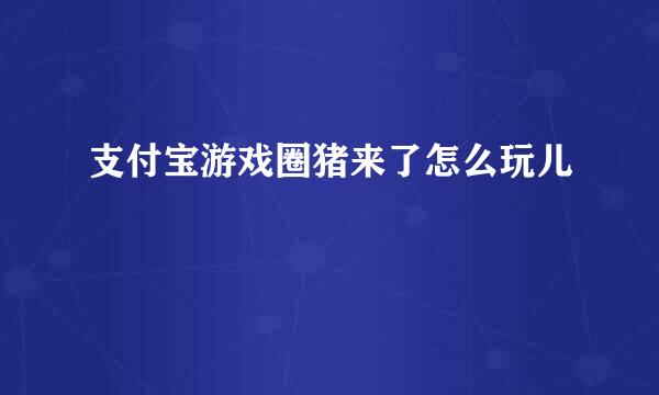 支付宝游戏圈猪来了怎么玩儿