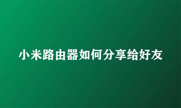 小米路由器如何分享给好友