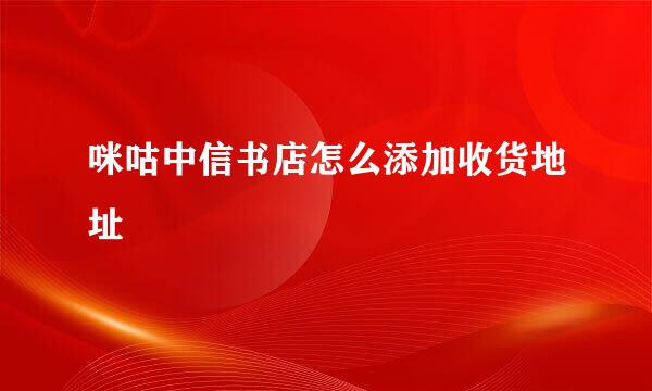 咪咕中信书店怎么添加收货地址