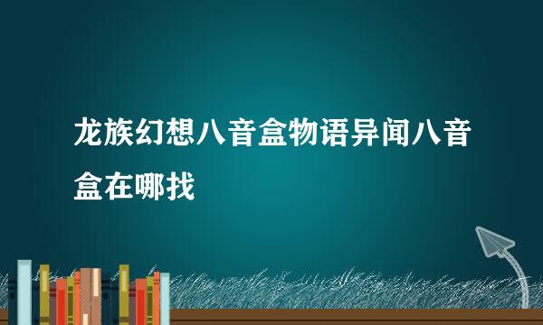 龙族幻想八音盒物语异闻八音盒在哪找