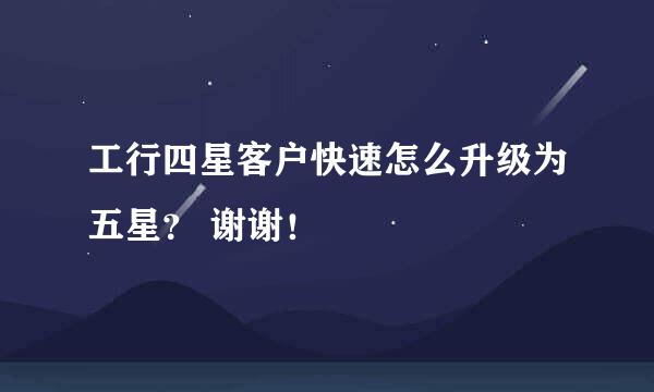 工行四星客户快速怎么升级为五星？ 谢谢！