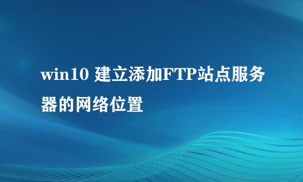 win10 建立添加FTP站点服务器的网络位置