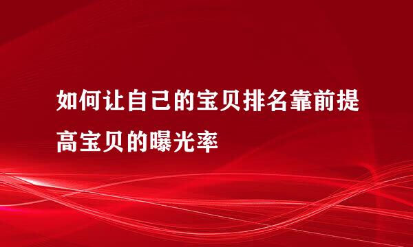 如何让自己的宝贝排名靠前提高宝贝的曝光率
