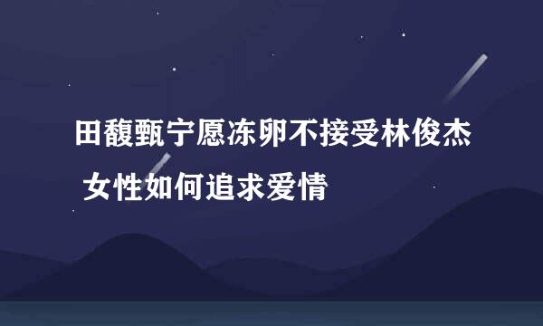 田馥甄宁愿冻卵不接受林俊杰 女性如何追求爱情