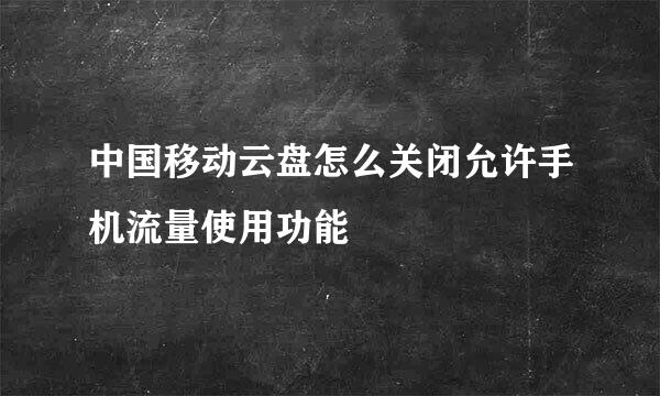 中国移动云盘怎么关闭允许手机流量使用功能
