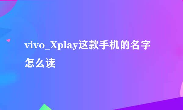 vivo_Xplay这款手机的名字怎么读