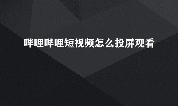 哔哩哔哩短视频怎么投屏观看