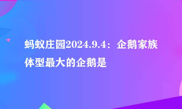 蚂蚁庄园2024.9.4：企鹅家族体型最大的企鹅是