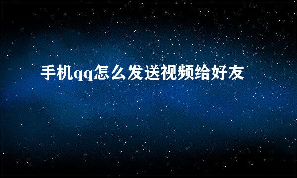 手机qq怎么发送视频给好友