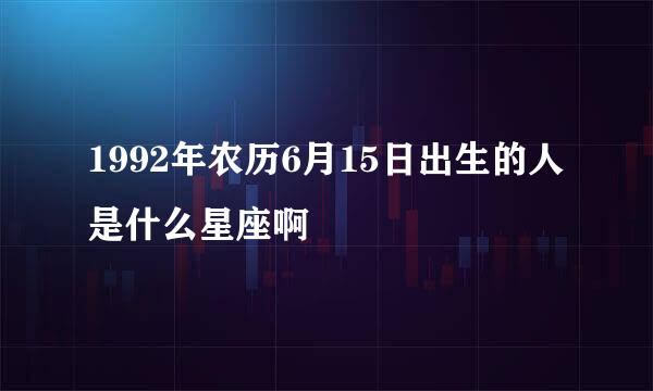 1992年农历6月15日出生的人是什么星座啊
